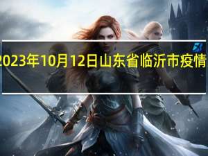 2023年10月12日山东省临沂市疫情大数据-今日/今天疫情全网搜索最新实时消息动态情况通知播报