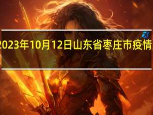 2023年10月12日山东省枣庄市疫情大数据-今日/今天疫情全网搜索最新实时消息动态情况通知播报