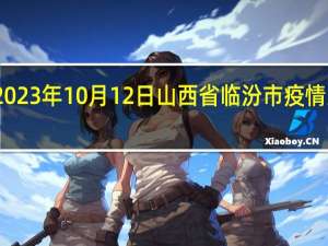 2023年10月12日山西省临汾市疫情大数据-今日/今天疫情全网搜索最新实时消息动态情况通知播报