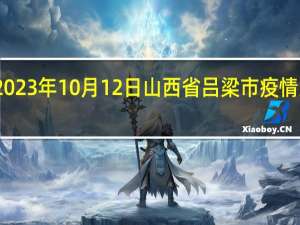 2023年10月12日山西省吕梁市疫情大数据-今日/今天疫情全网搜索最新实时消息动态情况通知播报