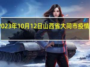 2023年10月12日山西省大同市疫情大数据-今日/今天疫情全网搜索最新实时消息动态情况通知播报