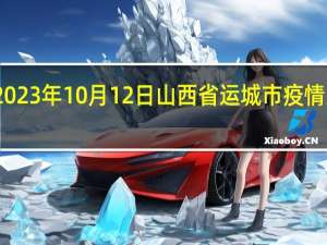 2023年10月12日山西省运城市疫情大数据-今日/今天疫情全网搜索最新实时消息动态情况通知播报