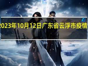 2023年10月12日广东省云浮市疫情大数据-今日/今天疫情全网搜索最新实时消息动态情况通知播报