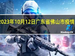 2023年10月12日广东省佛山市疫情大数据-今日/今天疫情全网搜索最新实时消息动态情况通知播报