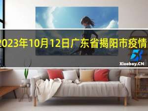 2023年10月12日广东省揭阳市疫情大数据-今日/今天疫情全网搜索最新实时消息动态情况通知播报