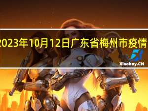 2023年10月12日广东省梅州市疫情大数据-今日/今天疫情全网搜索最新实时消息动态情况通知播报