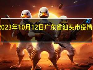 2023年10月12日广东省汕头市疫情大数据-今日/今天疫情全网搜索最新实时消息动态情况通知播报