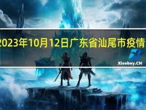 2023年10月12日广东省汕尾市疫情大数据-今日/今天疫情全网搜索最新实时消息动态情况通知播报
