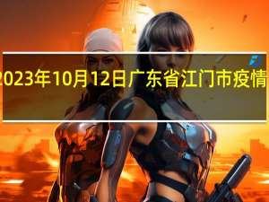 2023年10月12日广东省江门市疫情大数据-今日/今天疫情全网搜索最新实时消息动态情况通知播报