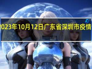 2023年10月12日广东省深圳市疫情大数据-今日/今天疫情全网搜索最新实时消息动态情况通知播报
