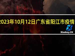 2023年10月12日广东省阳江市疫情大数据-今日/今天疫情全网搜索最新实时消息动态情况通知播报