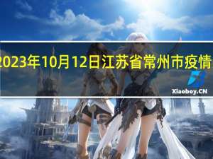2023年10月12日江苏省常州市疫情大数据-今日/今天疫情全网搜索最新实时消息动态情况通知播报