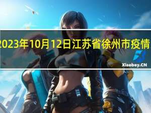 2023年10月12日江苏省徐州市疫情大数据-今日/今天疫情全网搜索最新实时消息动态情况通知播报