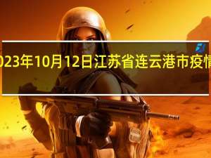2023年10月12日江苏省连云港市疫情大数据-今日/今天疫情全网搜索最新实时消息动态情况通知播报