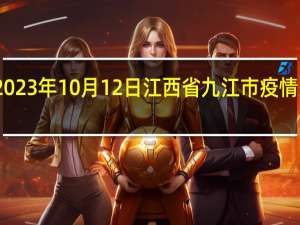 2023年10月12日江西省九江市疫情大数据-今日/今天疫情全网搜索最新实时消息动态情况通知播报