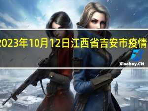 2023年10月12日江西省吉安市疫情大数据-今日/今天疫情全网搜索最新实时消息动态情况通知播报