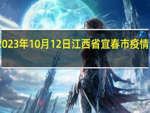 2023年10月12日江西省宜春市疫情大数据-今日/今天疫情全网搜索最新实时消息动态情况通知播报
