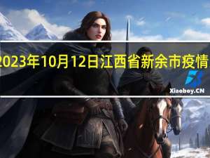 2023年10月12日江西省新余市疫情大数据-今日/今天疫情全网搜索最新实时消息动态情况通知播报