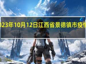 2023年10月12日江西省景德镇市疫情大数据-今日/今天疫情全网搜索最新实时消息动态情况通知播报