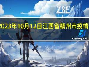 2023年10月12日江西省赣州市疫情大数据-今日/今天疫情全网搜索最新实时消息动态情况通知播报