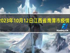 2023年10月12日江西省鹰潭市疫情大数据-今日/今天疫情全网搜索最新实时消息动态情况通知播报