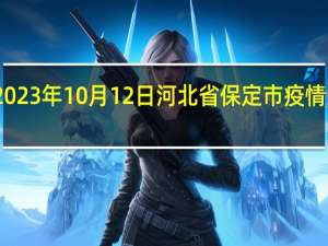 2023年10月12日河北省保定市疫情大数据-今日/今天疫情全网搜索最新实时消息动态情况通知播报