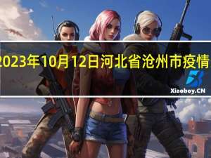 2023年10月12日河北省沧州市疫情大数据-今日/今天疫情全网搜索最新实时消息动态情况通知播报