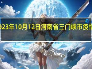 2023年10月12日河南省三门峡市疫情大数据-今日/今天疫情全网搜索最新实时消息动态情况通知播报