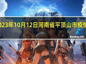 2023年10月12日河南省平顶山市疫情大数据-今日/今天疫情全网搜索最新实时消息动态情况通知播报