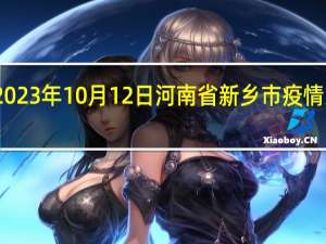2023年10月12日河南省新乡市疫情大数据-今日/今天疫情全网搜索最新实时消息动态情况通知播报