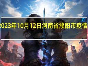 2023年10月12日河南省濮阳市疫情大数据-今日/今天疫情全网搜索最新实时消息动态情况通知播报