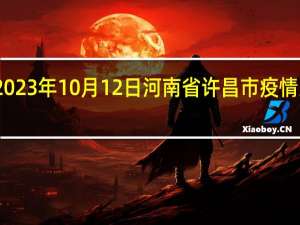 2023年10月12日河南省许昌市疫情大数据-今日/今天疫情全网搜索最新实时消息动态情况通知播报