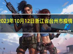 2023年10月12日浙江省台州市疫情大数据-今日/今天疫情全网搜索最新实时消息动态情况通知播报