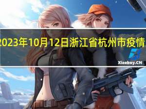 2023年10月12日浙江省杭州市疫情大数据-今日/今天疫情全网搜索最新实时消息动态情况通知播报