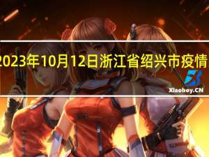 2023年10月12日浙江省绍兴市疫情大数据-今日/今天疫情全网搜索最新实时消息动态情况通知播报