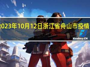 2023年10月12日浙江省舟山市疫情大数据-今日/今天疫情全网搜索最新实时消息动态情况通知播报
