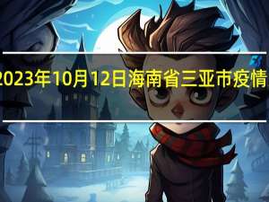 2023年10月12日海南省三亚市疫情大数据-今日/今天疫情全网搜索最新实时消息动态情况通知播报