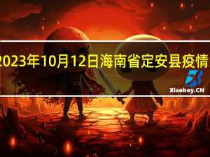 2023年10月12日海南省定安县疫情大数据-今日/今天疫情全网搜索最新实时消息动态情况通知播报
