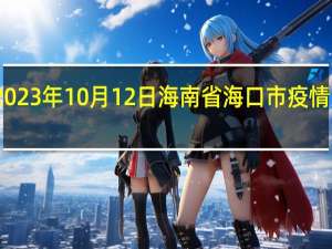 2023年10月12日海南省海口市疫情大数据-今日/今天疫情全网搜索最新实时消息动态情况通知播报