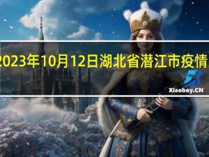 2023年10月12日湖北省潜江市疫情大数据-今日/今天疫情全网搜索最新实时消息动态情况通知播报