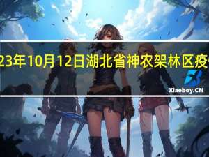 2023年10月12日湖北省神农架林区疫情大数据-今日/今天疫情全网搜索最新实时消息动态情况通知播报