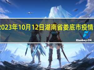 2023年10月12日湖南省娄底市疫情大数据-今日/今天疫情全网搜索最新实时消息动态情况通知播报