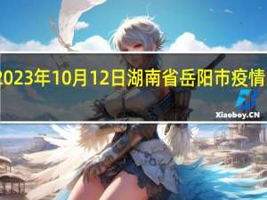 2023年10月12日湖南省岳阳市疫情大数据-今日/今天疫情全网搜索最新实时消息动态情况通知播报