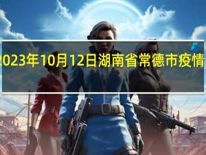 2023年10月12日湖南省常德市疫情大数据-今日/今天疫情全网搜索最新实时消息动态情况通知播报