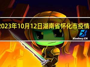 2023年10月12日湖南省怀化市疫情大数据-今日/今天疫情全网搜索最新实时消息动态情况通知播报