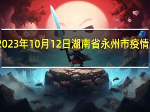 2023年10月12日湖南省永州市疫情大数据-今日/今天疫情全网搜索最新实时消息动态情况通知播报