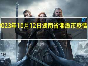 2023年10月12日湖南省湘潭市疫情大数据-今日/今天疫情全网搜索最新实时消息动态情况通知播报