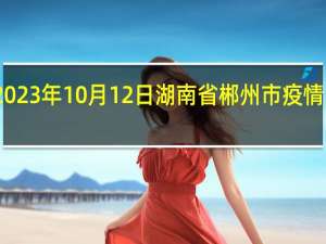 2023年10月12日湖南省郴州市疫情大数据-今日/今天疫情全网搜索最新实时消息动态情况通知播报