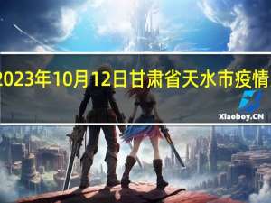 2023年10月12日甘肃省天水市疫情大数据-今日/今天疫情全网搜索最新实时消息动态情况通知播报