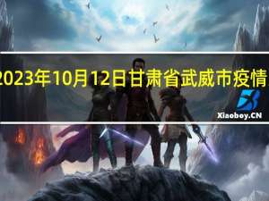 2023年10月12日甘肃省武威市疫情大数据-今日/今天疫情全网搜索最新实时消息动态情况通知播报